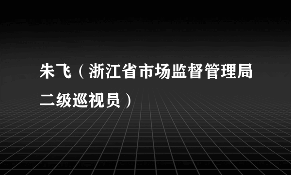 朱飞（浙江省市场监督管理局二级巡视员）