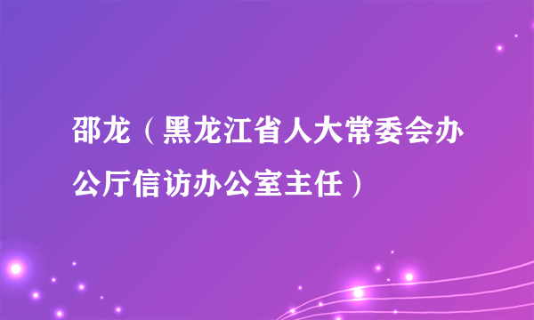 邵龙（黑龙江省人大常委会办公厅信访办公室主任）