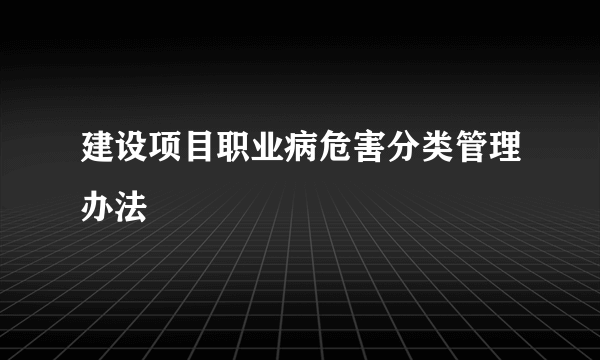 建设项目职业病危害分类管理办法