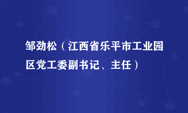 邹劲松（江西省乐平市工业园区党工委副书记、主任）