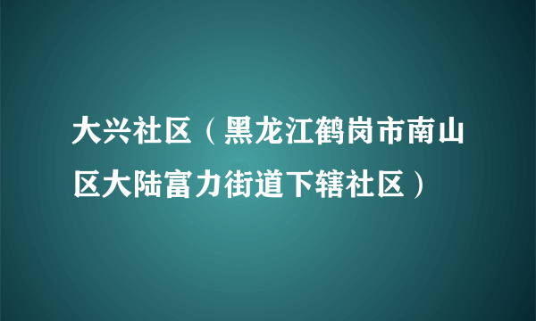 大兴社区（黑龙江鹤岗市南山区大陆富力街道下辖社区）