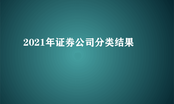 2021年证券公司分类结果