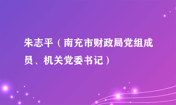 朱志平（南充市财政局党组成员、机关党委书记）