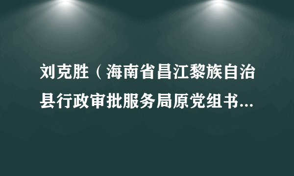 刘克胜（海南省昌江黎族自治县行政审批服务局原党组书记、局长）