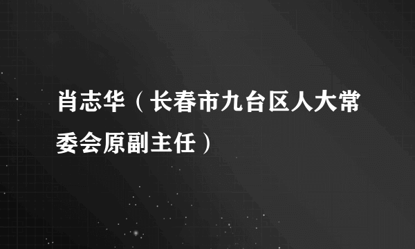 肖志华（长春市九台区人大常委会原副主任）