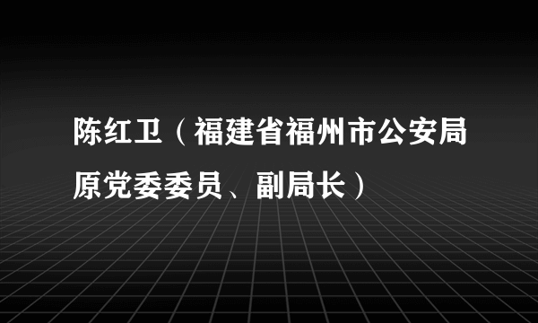 陈红卫（福建省福州市公安局原党委委员、副局长）