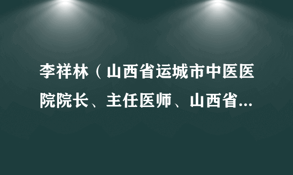 李祥林（山西省运城市中医医院院长、主任医师、山西省名中医）