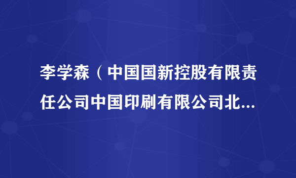 李学森（中国国新控股有限责任公司中国印刷有限公司北京新华印刷厂、彩印厂、器材厂党委书记、厂长）