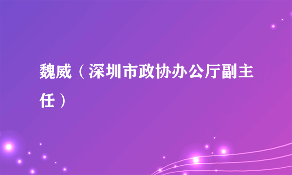 魏威（深圳市政协办公厅副主任）