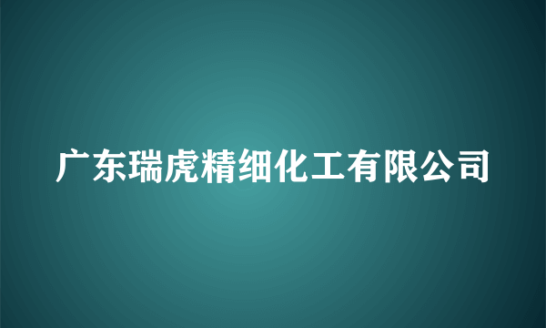 广东瑞虎精细化工有限公司