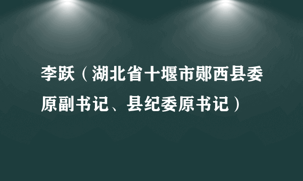 李跃（湖北省十堰市郧西县委原副书记、县纪委原书记）