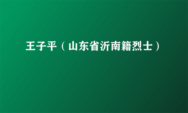 王子平（山东省沂南籍烈士）