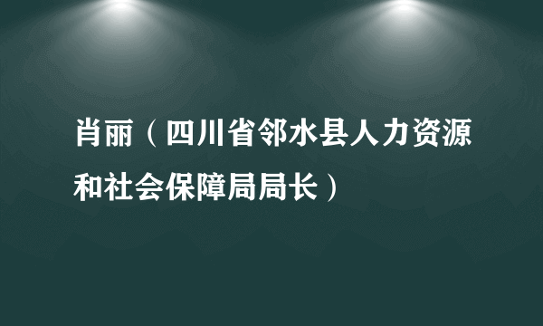 肖丽（四川省邻水县人力资源和社会保障局局长）