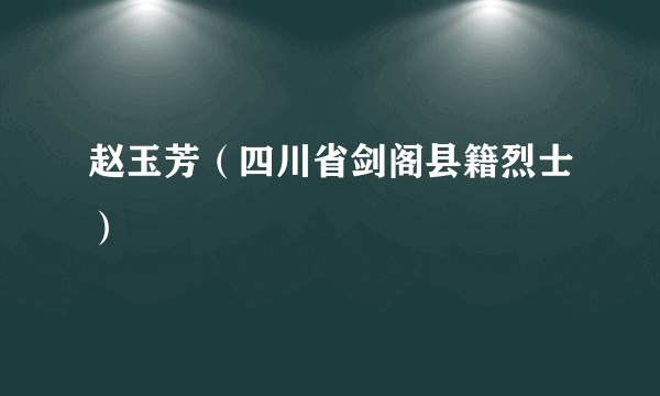 赵玉芳（四川省剑阁县籍烈士）