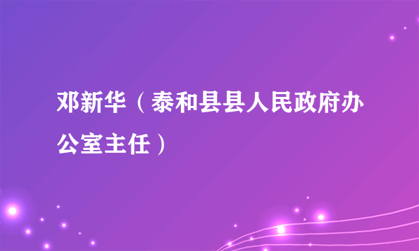 邓新华（泰和县县人民政府办公室主任）