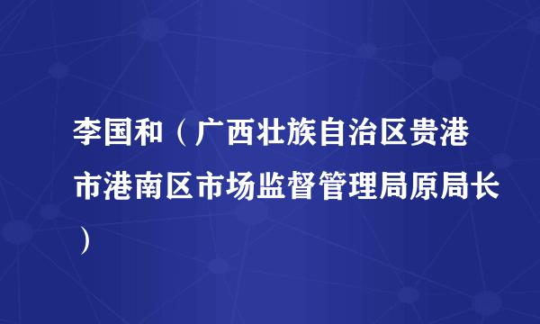 李国和（广西壮族自治区贵港市港南区市场监督管理局原局长）