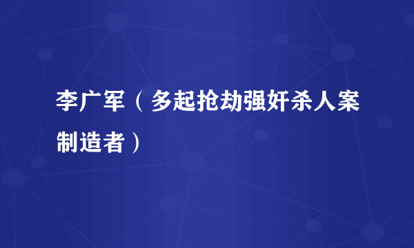 李广军（多起抢劫强奸杀人案制造者）