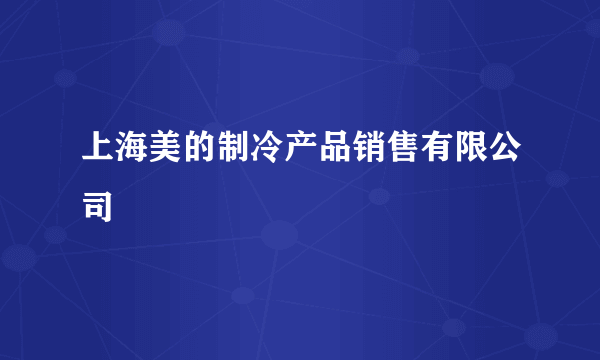 上海美的制冷产品销售有限公司