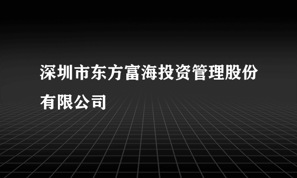 深圳市东方富海投资管理股份有限公司