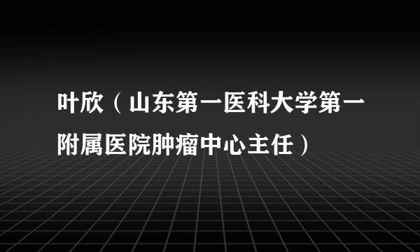 叶欣（山东第一医科大学第一附属医院肿瘤中心主任）