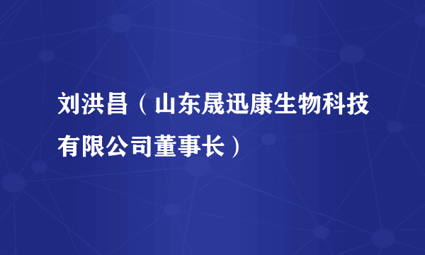 刘洪昌（山东晟迅康生物科技有限公司董事长）