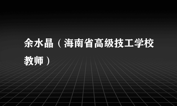 余水晶（海南省高级技工学校教师）