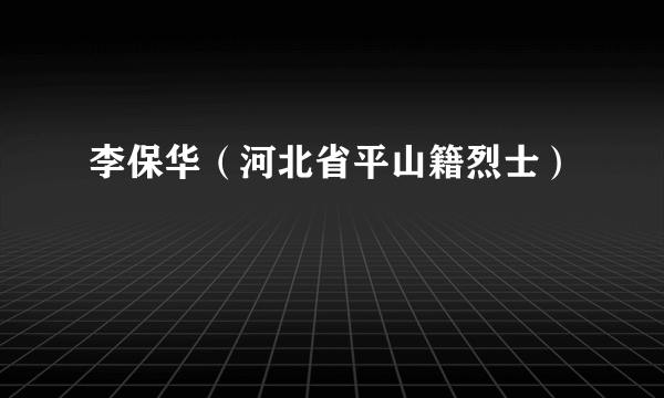 李保华（河北省平山籍烈士）