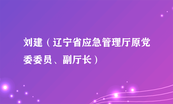 刘建（辽宁省应急管理厅原党委委员、副厅长）