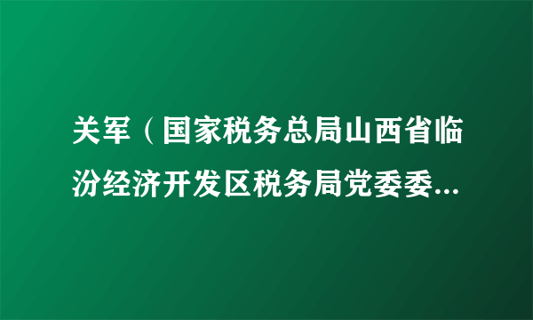 关军（国家税务总局山西省临汾经济开发区税务局党委委员、副局长）