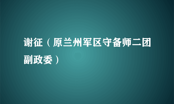 谢征（原兰州军区守备师二团副政委）