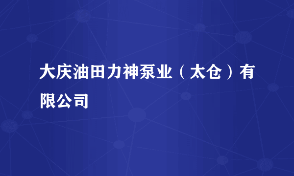 大庆油田力神泵业（太仓）有限公司