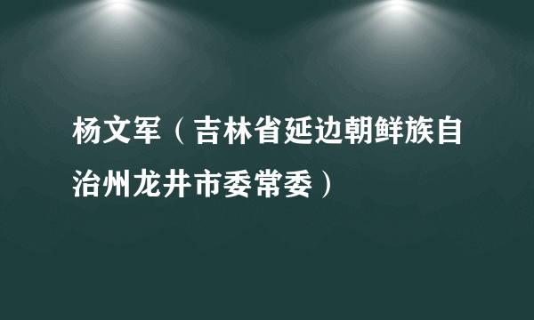 杨文军（吉林省延边朝鲜族自治州龙井市委常委）