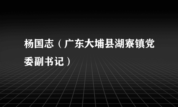 杨国志（广东大埔县湖寮镇党委副书记）