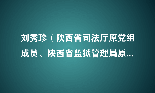 刘秀珍（陕西省司法厅原党组成员、陕西省监狱管理局原党委书记）