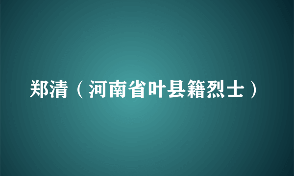 郑清（河南省叶县籍烈士）