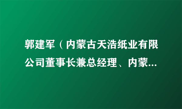 郭建军（内蒙古天浩纸业有限公司董事长兼总经理、内蒙古自治区工商业联合会兼职副主席）