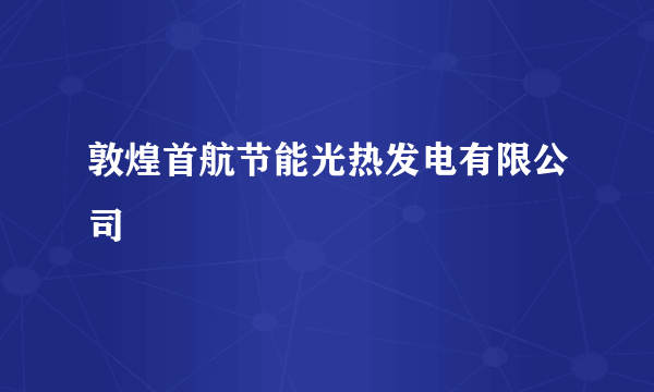 敦煌首航节能光热发电有限公司