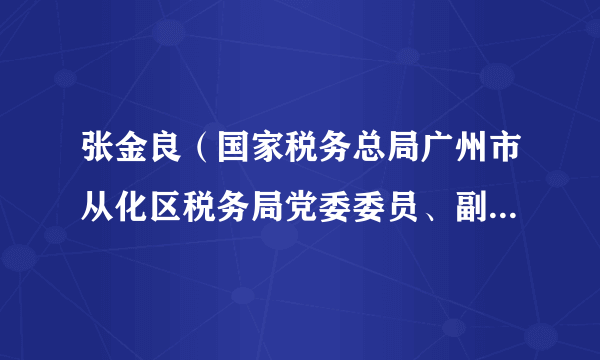 张金良（国家税务总局广州市从化区税务局党委委员、副局长、三级高级主办）