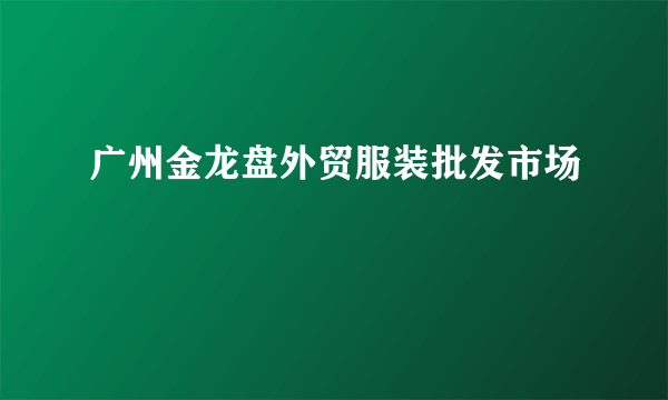 广州金龙盘外贸服装批发市场