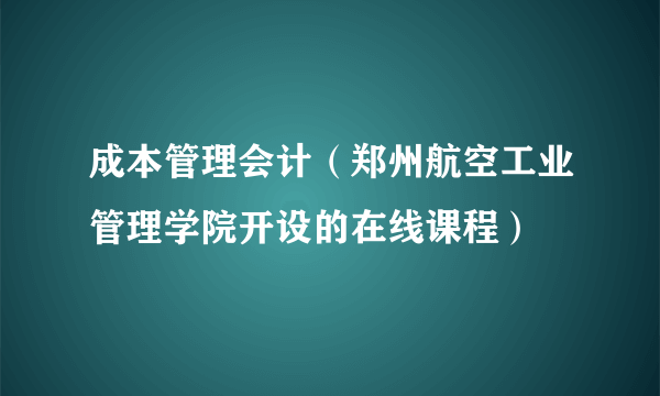 成本管理会计（郑州航空工业管理学院开设的在线课程）