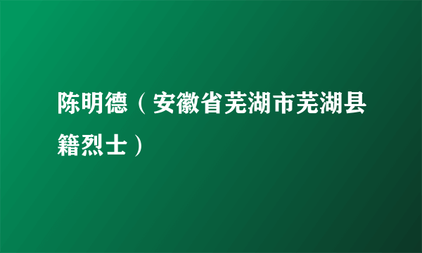 陈明德（安徽省芜湖市芜湖县籍烈士）