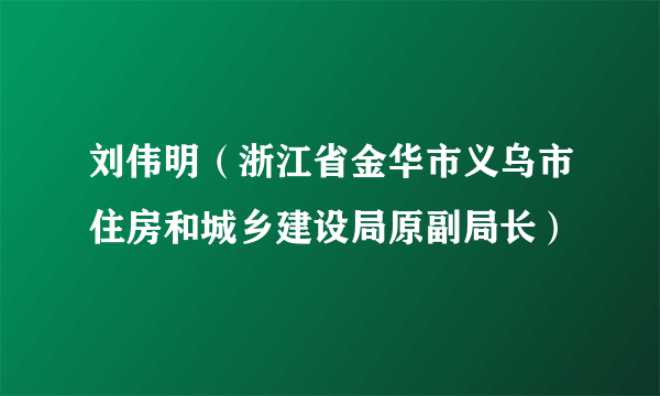 刘伟明（浙江省金华市义乌市住房和城乡建设局原副局长）