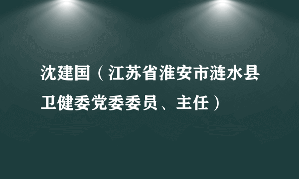 沈建国（江苏省淮安市涟水县卫健委党委委员、主任）