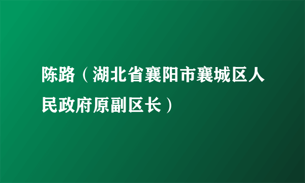 陈路（湖北省襄阳市襄城区人民政府原副区长）