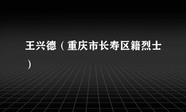 王兴德（重庆市长寿区籍烈士）