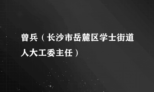 曾兵（长沙市岳麓区学士街道人大工委主任）