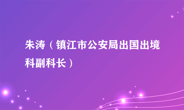 朱涛（镇江市公安局出国出境科副科长）