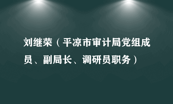 刘继荣（平凉市审计局党组成员、副局长、调研员职务）