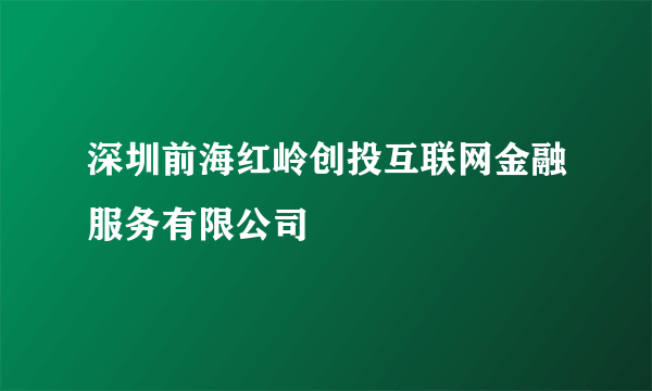 深圳前海红岭创投互联网金融服务有限公司