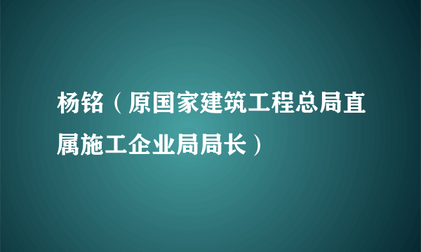 杨铭（原国家建筑工程总局直属施工企业局局长）